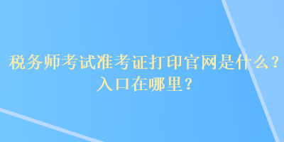 稅務(wù)師考試準考證打印官網(wǎng)是什么？入口在哪里？