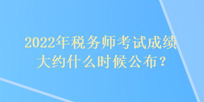 2022年稅務師考試成績大約什么時候公布？