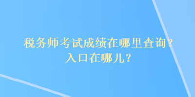 稅務(wù)師考試成績在哪里查詢？入口在哪兒？
