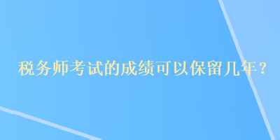 稅務(wù)師考試的成績可以保留幾年？