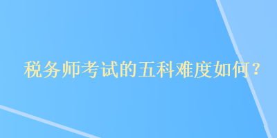 稅務(wù)師考試的五科難度如何？