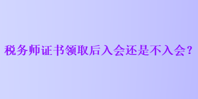 稅務(wù)師證書領(lǐng)取后入會還是不入會？