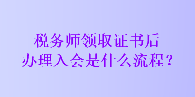 稅務師領(lǐng)取證書后辦理入會是什么流程？