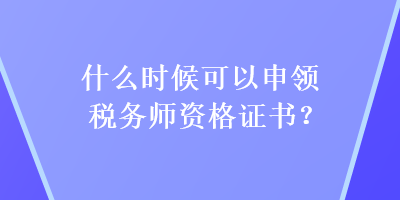 什么時(shí)候可以申領(lǐng)稅務(wù)師資格證書？