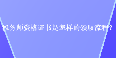 稅務(wù)師資格證書是怎樣的領(lǐng)取流程？