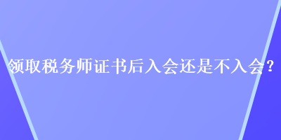 領取稅務師證書后入會還是不入會？