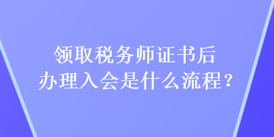領(lǐng)取稅務(wù)師證書后辦理入會是什么流程？