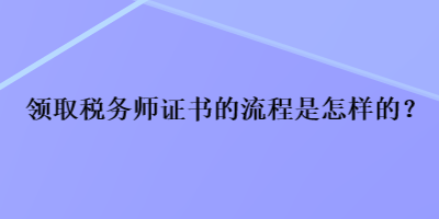 領(lǐng)取稅務(wù)師證書(shū)的流程是怎樣的？