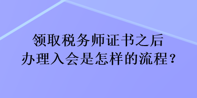 領(lǐng)取稅務(wù)師證書之后辦理入會是怎樣的流程？