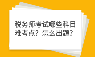 稅務(wù)師考試哪些科目難考點(diǎn)？怎么出題？