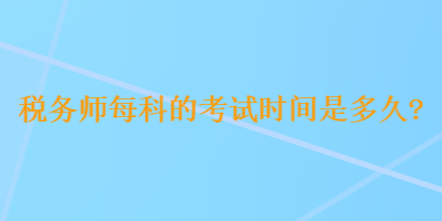稅務(wù)師每科的考試時(shí)間是多久？