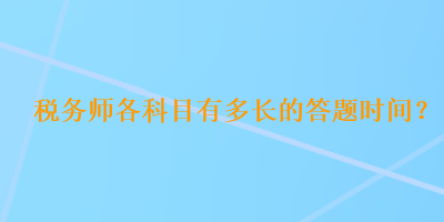 稅務(wù)師各科目有多長(zhǎng)的答題時(shí)間？