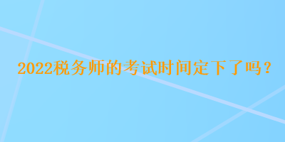 2022稅務(wù)師的考試時(shí)間定下了嗎？