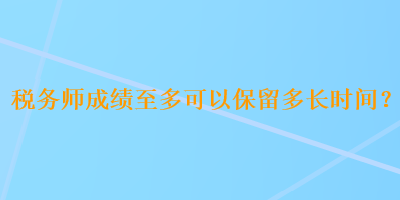 稅務(wù)師成績至多可以保留多長時間？