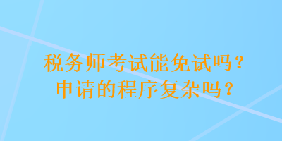 稅務(wù)師考試能免試嗎？申請的程序復(fù)雜嗎？