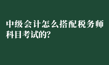 中級(jí)會(huì)計(jì)怎么搭配稅務(wù)師科目考試的？