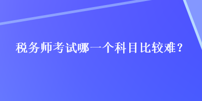 稅務(wù)師考試哪一個科目比較難？