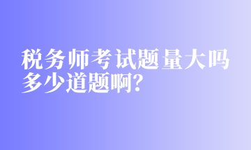 稅務(wù)師考試題量大嗎多少道題啊？
