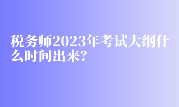 稅務師2023年考試大綱什么時間出來？