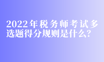 2022年稅務(wù)師考試多選題得分規(guī)則是什么？