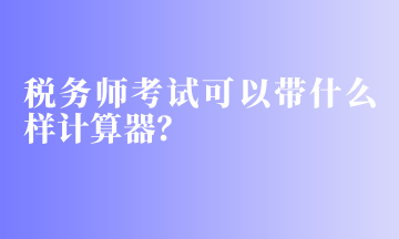 稅務(wù)師考試可以帶什么樣計算器？