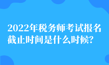 2022年稅務師考試報名截止時間是什么時候？