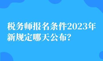 稅務師報名條件2023年新規(guī)定哪天公布？