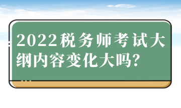 2022稅務(wù)師考試大綱內(nèi)容變化大嗎？
