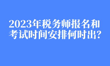 2023年稅務(wù)師報(bào)名和考試時(shí)間安排何時(shí)出？