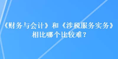 《財(cái)務(wù)與會計(jì)》和《涉稅服務(wù)實(shí)務(wù)》相比哪個比較難？