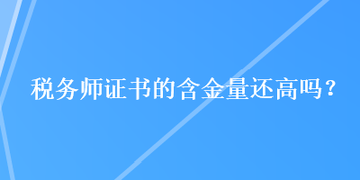 稅務師證書的含金量還高嗎？