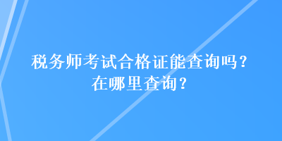 稅務(wù)師考試合格證能查詢嗎？在哪里查詢？