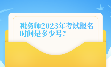 稅務(wù)師2023年考試報(bào)名時(shí)間是多少號(hào)？