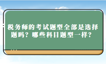 稅務(wù)師的考試題型全部是選擇題嗎？哪些科目題型一樣？
