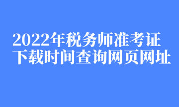 2022年稅務(wù)師準(zhǔn)考證下載時間查詢網(wǎng)頁網(wǎng)址