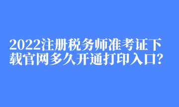 2022注冊稅務(wù)師準(zhǔn)考證下載官網(wǎng)多久開通打印入口？