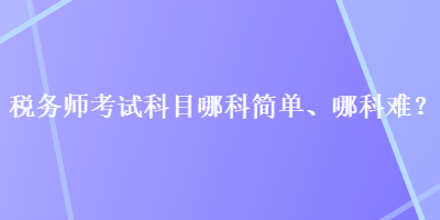 稅務(wù)師考試科目哪科簡(jiǎn)單、哪科難？