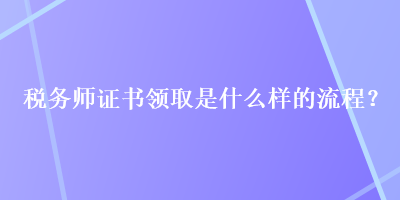 稅務(wù)師證書(shū)領(lǐng)取是什么樣的流程？