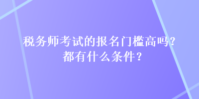 稅務(wù)師考試的報(bào)名門(mén)檻高嗎？都有什么條件？