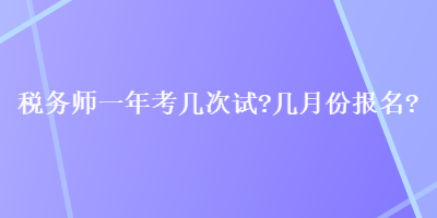 稅務(wù)師一年考幾次試？幾月份報名？