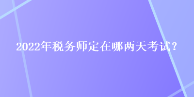 2022年稅務(wù)師定在哪兩天考試？