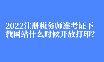 2022注冊稅務(wù)師準考證下載網(wǎng)站什么時候開放打印？