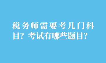 稅務(wù)師需要考幾門科目？考試有哪些題目？