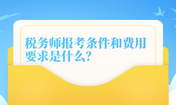 稅務(wù)師報考條件和費(fèi)用要求是什么？