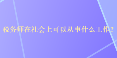 稅務(wù)師在社會(huì)上可以從事什么工作？