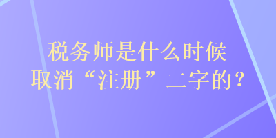 稅務(wù)師是什么時候取消“注冊”二字的？