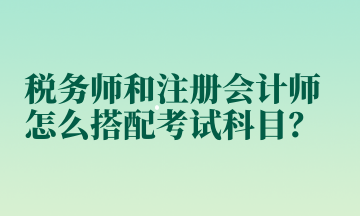 稅務(wù)師和注冊(cè)會(huì)計(jì)師怎么搭配考試科目？