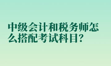 中級會計和稅務師怎么搭配考試科目？