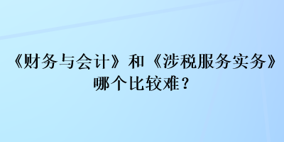 《財(cái)務(wù)與會計(jì)》和《涉稅服務(wù)實(shí)務(wù)》哪個(gè)比較難？