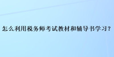 怎么利用稅務(wù)師考試教材和輔導(dǎo)書學(xué)習(xí)？